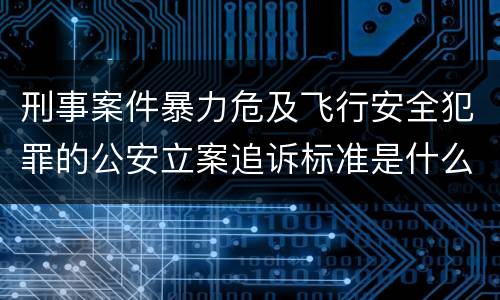 刑事案件暴力危及飞行安全犯罪的公安立案追诉标准是什么