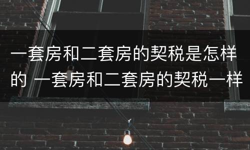 一套房和二套房的契税是怎样的 一套房和二套房的契税一样吗