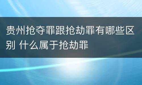 贵州抢夺罪跟抢劫罪有哪些区别 什么属于抢劫罪