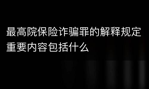 最高院保险诈骗罪的解释规定重要内容包括什么