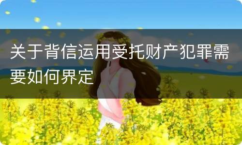 关于背信运用受托财产犯罪需要如何界定