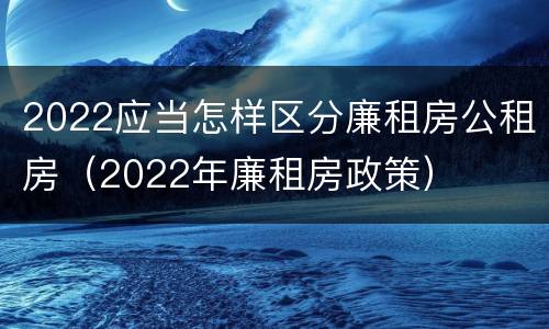 2022应当怎样区分廉租房公租房（2022年廉租房政策）