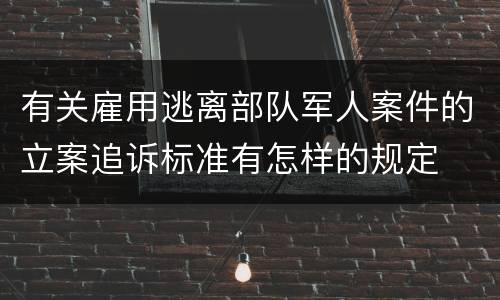 有关雇用逃离部队军人案件的立案追诉标准有怎样的规定