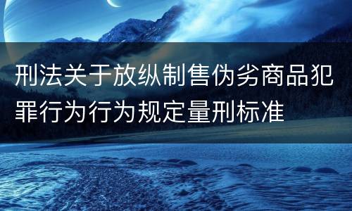 刑法关于放纵制售伪劣商品犯罪行为行为规定量刑标准