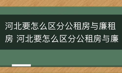 河北要怎么区分公租房与廉租房 河北要怎么区分公租房与廉租房呢