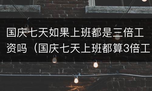 国庆七天如果上班都是三倍工资吗（国庆七天上班都算3倍工资吗）