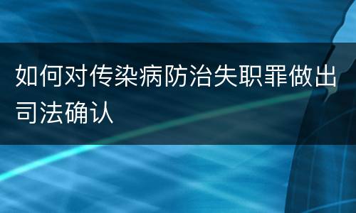 如何对传染病防治失职罪做出司法确认