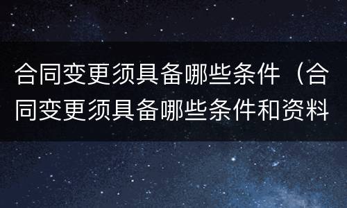 合同变更须具备哪些条件（合同变更须具备哪些条件和资料）