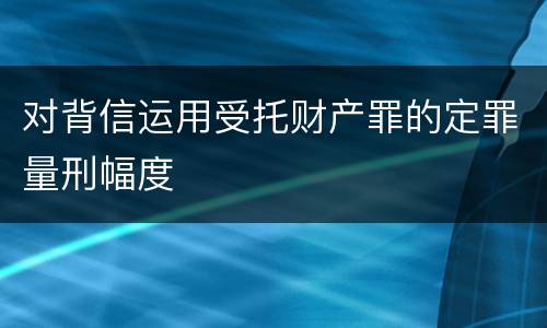 对背信运用受托财产罪的定罪量刑幅度