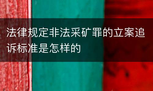 法律规定非法采矿罪的立案追诉标准是怎样的
