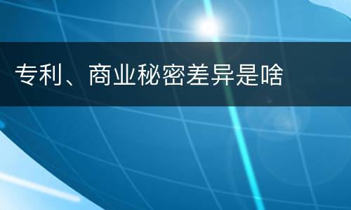 专利、商业秘密差异是啥