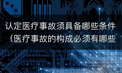 认定医疗事故须具备哪些条件（医疗事故的构成必须有哪些条件）