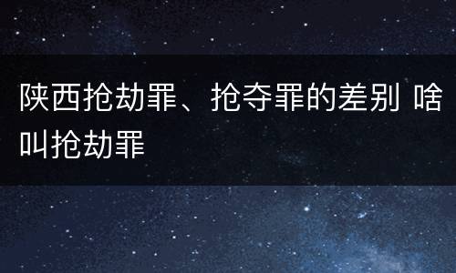 陕西抢劫罪、抢夺罪的差别 啥叫抢劫罪