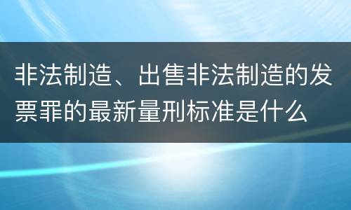 非法制造、出售非法制造的发票罪的最新量刑标准是什么
