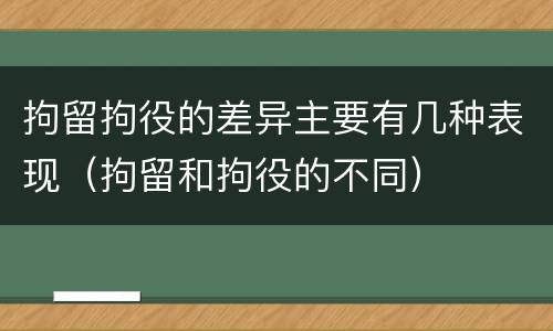 拘留拘役的差异主要有几种表现（拘留和拘役的不同）