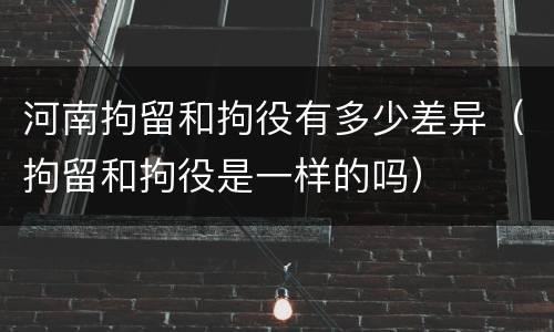 河南拘留和拘役有多少差异（拘留和拘役是一样的吗）