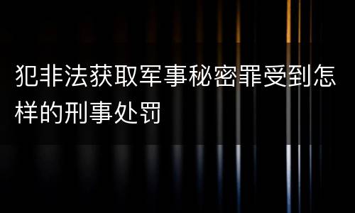 犯非法获取军事秘密罪受到怎样的刑事处罚