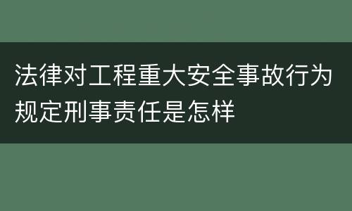 法律对工程重大安全事故行为规定刑事责任是怎样