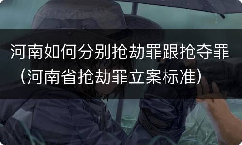 河南如何分别抢劫罪跟抢夺罪（河南省抢劫罪立案标准）