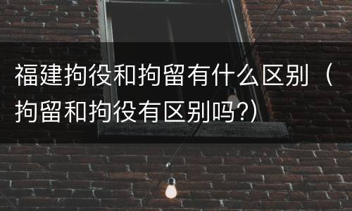 福建拘役和拘留有什么区别（拘留和拘役有区别吗?）