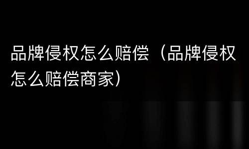 品牌侵权怎么赔偿（品牌侵权怎么赔偿商家）