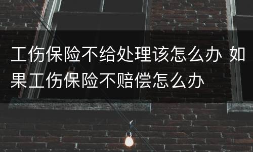 工伤保险不给处理该怎么办 如果工伤保险不赔偿怎么办