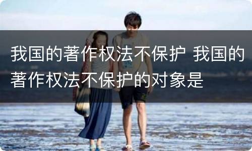 我国的著作权法不保护 我国的著作权法不保护的对象是