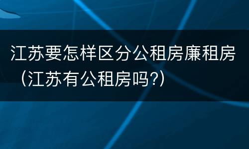 江苏要怎样区分公租房廉租房（江苏有公租房吗?）