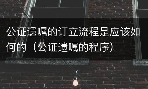 公证遗嘱的订立流程是应该如何的（公证遗嘱的程序）