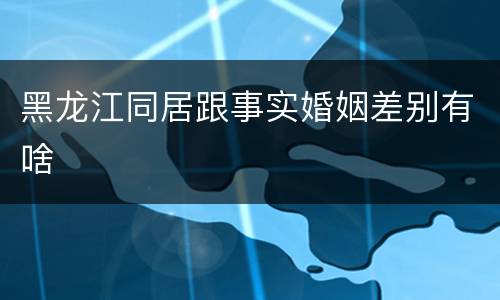 黑龙江同居跟事实婚姻差别有啥