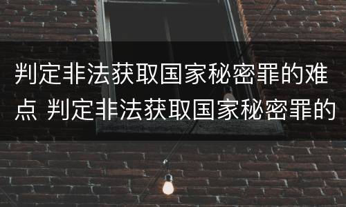 判定非法获取国家秘密罪的难点 判定非法获取国家秘密罪的难点是什么