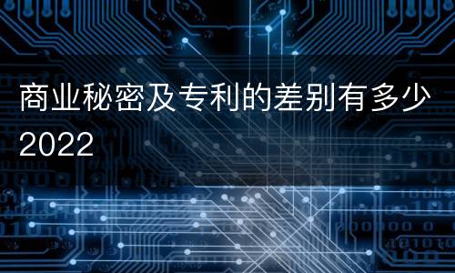 商业秘密及专利的差别有多少2022