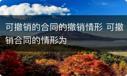 可撤销的合同的撤销情形 可撤销合同的情形为