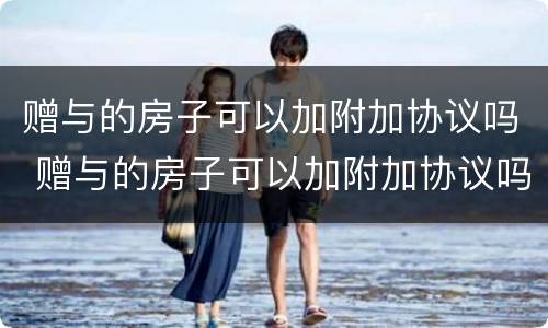 赠与的房子可以加附加协议吗 赠与的房子可以加附加协议吗怎么写