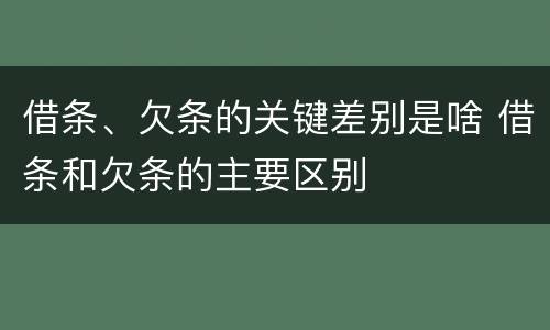 借条、欠条的关键差别是啥 借条和欠条的主要区别