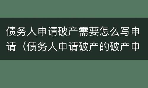 债务人申请破产需要怎么写申请（债务人申请破产的破产申请书）