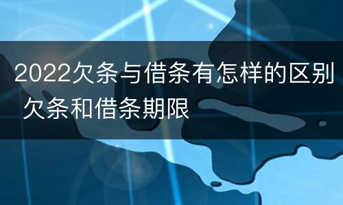 2022欠条与借条有怎样的区别 欠条和借条期限