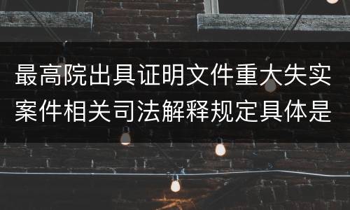 最高院出具证明文件重大失实案件相关司法解释规定具体是什么重要内容