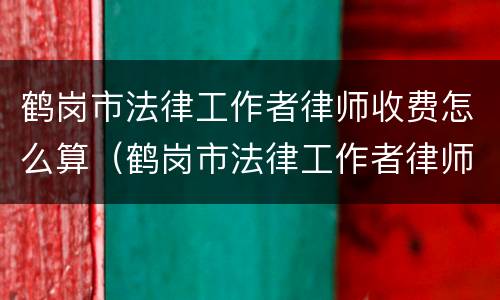 鹤岗市法律工作者律师收费怎么算（鹤岗市法律工作者律师收费怎么算的）