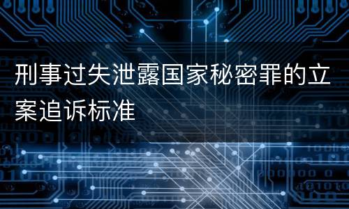 刑事过失泄露国家秘密罪的立案追诉标准
