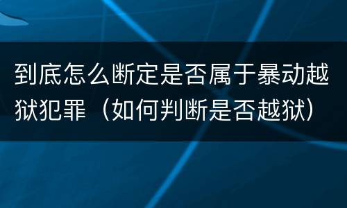 到底怎么断定是否属于暴动越狱犯罪（如何判断是否越狱）