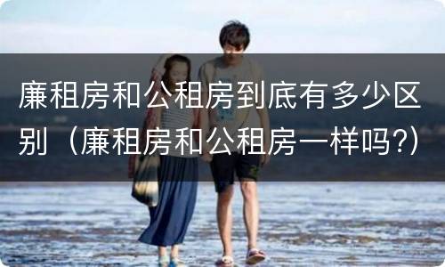 廉租房和公租房到底有多少区别（廉租房和公租房一样吗?）