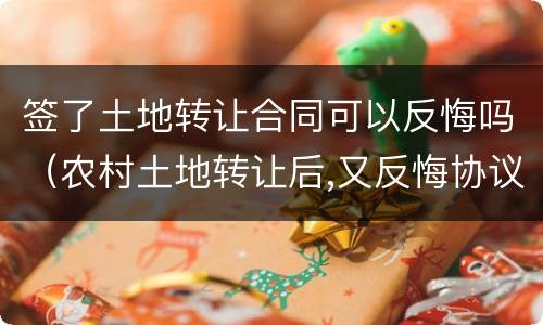 签了土地转让合同可以反悔吗（农村土地转让后,又反悔协议有效吗）