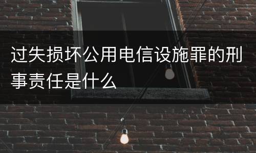 过失损坏公用电信设施罪的刑事责任是什么