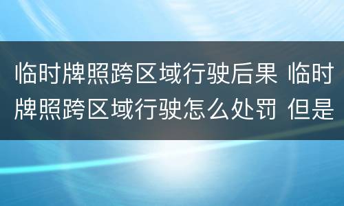 临时牌照跨区域行驶后果 临时牌照跨区域行驶怎么处罚 但是有行驶证