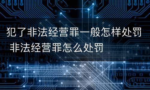 犯了非法经营罪一般怎样处罚 非法经营罪怎么处罚