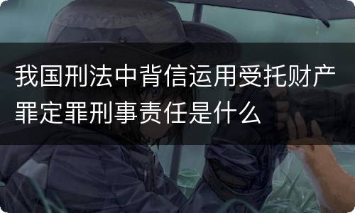 我国刑法中背信运用受托财产罪定罪刑事责任是什么