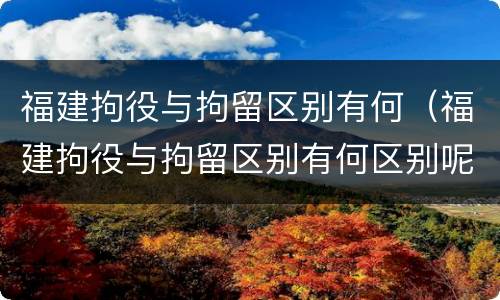 福建拘役与拘留区别有何（福建拘役与拘留区别有何区别呢）