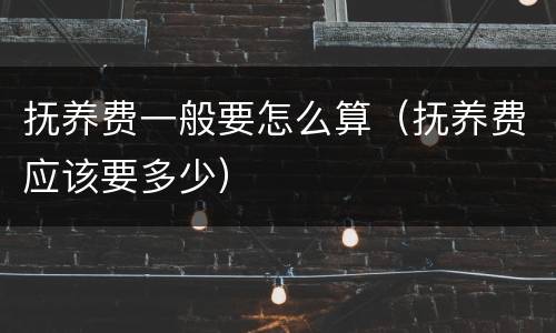 抚养费一般要怎么算（抚养费应该要多少）