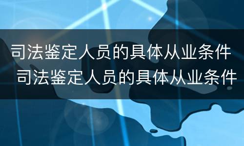 司法鉴定人员的具体从业条件 司法鉴定人员的具体从业条件是什么